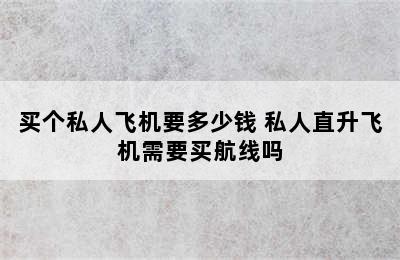 买个私人飞机要多少钱 私人直升飞机需要买航线吗